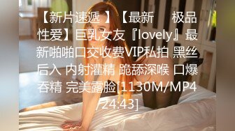 【新片速遞 】【最新❤️极品性爱】巨乳女友『lovely』最新啪啪口交收费VIP私拍 黑丝后入 内射灌精 跪舔深喉 口爆吞精 完美露脸[1130M/MP4/24:43]