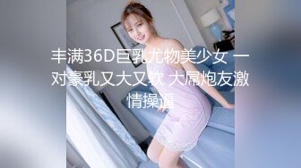 丰满36D巨乳尤物美少女 一对豪乳又大又软 大屌炮友激情操逼