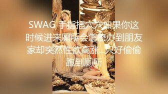 SWAG 手指插穴穴如果你这时候进来厕所会怎麽办到朋友家却突然性欲高涨...只好偷偷跑到厕所