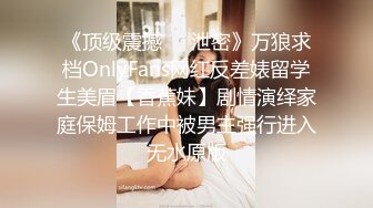 《顶级震撼㊙️泄密》万狼求档OnlyFans网红反差婊留学生美眉【香蕉妹】剧情演绎家庭保姆工作中被男主强行进入无水原版