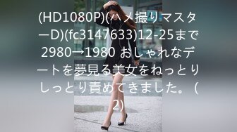 (HD1080P)(ハメ撮りマスターD)(fc3147633)12-25まで2980→1980 おしゃれなデートを夢見る美女をねっとりしっとり責めてきました。 (2)