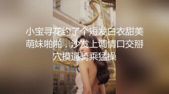 小宝寻花约了个短发白衣甜美萌妹啪啪，沙发上调情口交掰穴摸逼骑乘猛操