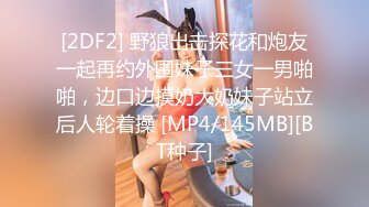 [2DF2] 野狼出击探花和炮友一起再约外围妹子三女一男啪啪，边口边摸奶大奶妹子站立后人轮着操 [MP4/145MB][BT种子]