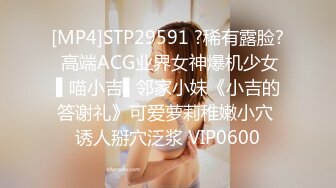 [MP4]STP29591 ?稀有露脸? 高端ACG业界女神爆机少女▌喵小吉▌邻家小妹《小吉的答谢礼》可爱萝莉稚嫩小穴 诱人掰穴泛浆 VIP0600