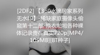 [2DF2] 【360水滴居家系列无水印】-稀缺家庭摄像头偷窥第十二部-换衣啪啪各种裸体记录贵在真实720p[MP4/105MB][BT种子]