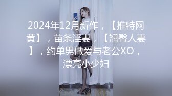 2024年12月新作，【推特网黄】，苗条淫妻，【翘臀人妻】，约单男做爱与老公XO，漂亮小少妇