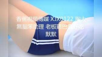 香蕉視頻傳媒 XJX0122 胸大無腦笨助理 老板雞巴真好吃 默默