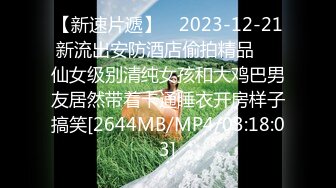 【新速片遞】　2023-12-21新流出安防酒店偷拍精品❤️仙女级别清纯女孩和大鸡巴男友居然带着卡通睡衣开房样子搞笑[2644MB/MP4/03:18:03]