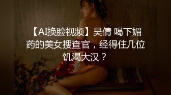 【AI换脸视频】吴倩 喝下媚药的美女搜查官，经得住几位饥渴大汉？