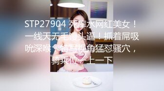 STP27904 死库水网红美女！一线天无毛馒头逼！抓着屌吸吮深喉，特写视角猛怼骚穴，骑乘位一上一下