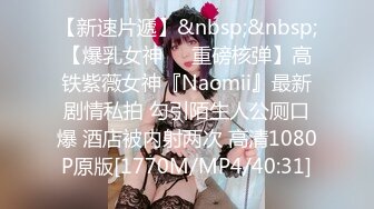 【新速片遞】&nbsp;&nbsp;【爆乳女神❤️重磅核弹】高铁紫薇女神『Naomii』最新剧情私拍 勾引陌生人公厕口爆 酒店被内射两次 高清1080P原版[1770M/MP4/40:31]