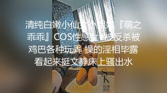 清纯白嫩小仙女小姐姐『萌之乖乖』COS性感女#被反杀被鸡巴各种玩弄 操的淫相毕露看起来挺文静床上骚出水