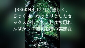 [336KNB-127] 『優しく、じっくり、ねっとりとしたセックスがしたい…』はち切れんばかりの爆乳を持つ美熟女！