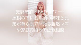 [无码破解]HBAD-177 一つ屋根の下にお年頃の姉妹と兄弟が暮らしていたら当然レズや家庭内陵辱で近親相姦