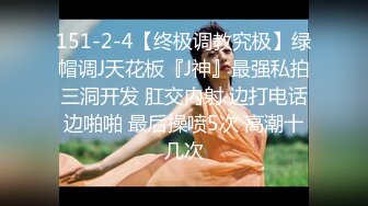 151-2-4【终极调教究极】绿帽调J天花板『J神』最强私拍三洞开发 肛交内射 边打电话边啪啪 最后操喷5次 高潮十几次