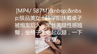 [MP4/ 587M]&nbsp;&nbsp;极品美女十柒学姐扶着桌子被炮友后入，黑丝美腿性感翘臀，坐椅子上抬起双腿，一下下深插