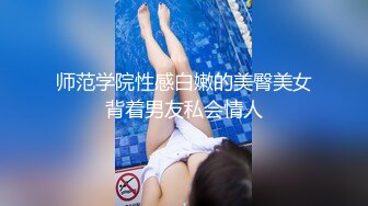 师范学院性感白嫩的美臀美女背着男友私会情人