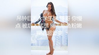 吊钟巨乳jk学生妹 哥哥 你慢点 被后入猛怼 稀毛鲍鱼粉嫩 操的超舒爽