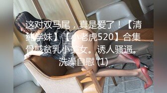 这对双马尾，真是爱了！【清纯学妹】【小老虎520】合集骨感贫乳小美女。诱人骚逼。洗澡自慰 (1)