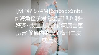 [MP4/ 574M]&nbsp;&nbsp;海角侄子爆肏嫂子18.0 啊~好深~太上头了比你哥厉害更厉害 偷偷内射嫂子梅开二度 爽上天