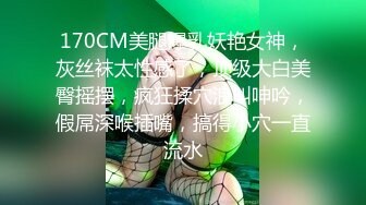 170CM美腿爆乳妖艳女神，灰丝袜太性感了，顶级大白美臀摇摆，疯狂揉穴浪叫呻吟，假屌深喉插嘴，搞得小穴一直流水