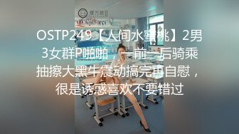 OSTP249【人间水蜜桃】2男3女群P啪啪，一前一后骑乘抽擦大黑牛震动搞完再自慰，很是诱惑喜欢不要错过