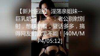 【新片速遞】 淫荡亲姐妹--巨乳奶妈❤️❤️：老公别射别射，憋住憋着，骚话多多，搞得网友们欲罢不能！[40M/MP4/05:12]