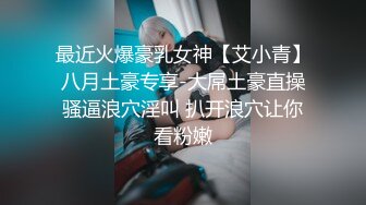 最近火爆豪乳女神【艾小青】八月土豪专享-大屌土豪直操骚逼浪穴淫叫 扒开浪穴让你看粉嫩