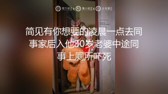 简见有你想要的凌晨一点去同事家后入他30岁老婆中途同事上厕所吓死