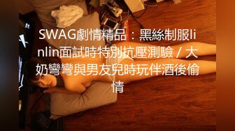 SWAG劇情精品：黑絲制服linlin面試時特別抗壓測驗／大奶彎彎與男友兒時玩伴酒後偷情