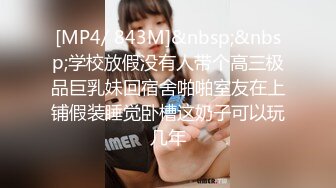 [MP4/ 843M]&nbsp;&nbsp;学校放假没有人带个高三极品巨乳妹回宿舍啪啪室友在上铺假装睡觉卧槽这奶子可以玩几年