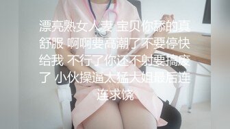 漂亮熟女人妻 宝贝你舔的真舒服 啊啊要高潮了不要停快给我 不行了你还不射要搞废了 小伙操逼太猛大姐最后连连求饶