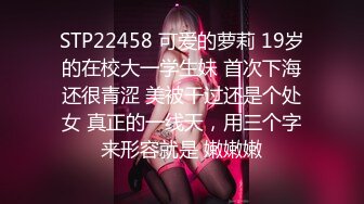 STP22458 可爱的萝莉 19岁的在校大一学生妹 首次下海还很青涩 美被干过还是个处女 真正的一线天，用三个字来形容就是 嫩嫩嫩