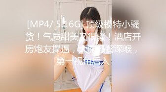 [MP4/ 5.16G] 顶级模特小骚货！气质甜美又很骚！酒店开房炮友操逼，大屌插嘴深喉，第一视角后入