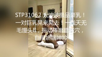 STP31062 大波波极品豪乳！一对巨乳晃来晃去！一线天无毛馒头B，振动棒磨蹭骚穴，自摸娇喘呻吟