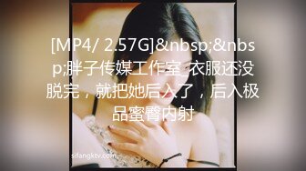 [MP4/ 2.57G]&nbsp;&nbsp;胖子传媒工作室_衣服还没脱完，就把她后入了，后入极品蜜臀内射