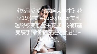 《极品反差??露脸大学生》花季19岁美眉Luckytutor美乳翘臀被变态金主花式啪啪肛塞变装手铐细细感受交合进出~满满撸点