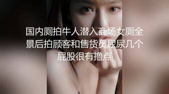 国内厕拍牛人潜入商场女厕全景后拍顾客和售货员尿尿几个屁股很有撸点