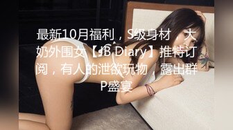 最新10月福利，S级身材，大奶外围女【JB Diary】推特订阅，有人的泄欲玩物，露出群P盛宴