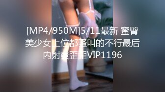 [MP4/950M]5/11最新 蜜臀美少女上位都骚叫的不行最后内射爽歪歪VIP1196