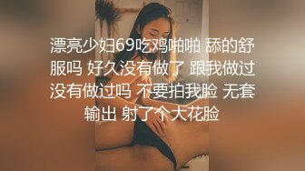 漂亮少妇69吃鸡啪啪 舔的舒服吗 好久没有做了 跟我做过没有做过吗 不要拍我脸 无套输出 射了个大花脸