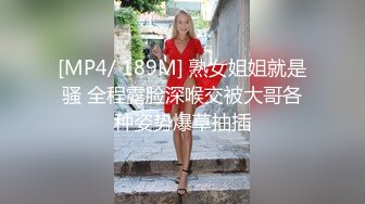 [MP4/ 189M] 熟女姐姐就是骚 全程露脸深喉交被大哥各种姿势爆草抽插