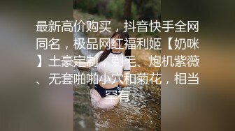 最新高价购买，抖音快手全网同名，极品网红福利姬【奶咪】土豪定制，剃毛、炮机紫薇、无套啪啪小穴和菊花，相当罕有