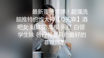 ⚫️⚫️最新重磅炸弹！超强洗脑推特约炮大神【Q先森】酒吧女 姐妹花 车模 网红 白领 学生妹 各行各业只约最好的，非常炸裂