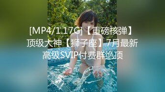 [MP4/1.17G]【重磅核弹】顶级大神【狮子座】7月最新高级SVIP付费群绝顶