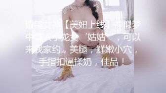 眼镜女神【美妞上线】神似梦中情人小龙女‘姑姑’，可以来我家约，美腿，鲜嫩小穴，手指扣逼揉奶，佳品！