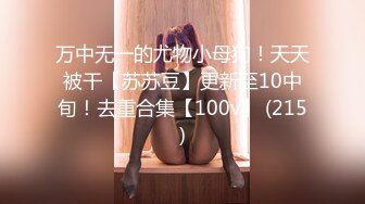 万中无一的尤物小母狗！天天被干【苏苏豆】更新至10中旬！去重合集【100v】 (215)