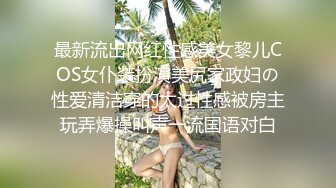 最新流出网红性感美女黎儿COS女仆装扮演美尻家政妇の性爱清洁穿的太过性感被房主玩弄爆操叫声一流国语对白