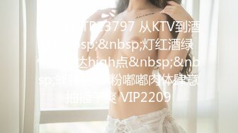 [MP4]STP23797 从KTV到酒店&nbsp;&nbsp;灯红酒绿 气氛到达high点&nbsp;&nbsp;蜂腰翘臀 粉嘟嘟肉体肆意抽插干爽 VIP2209