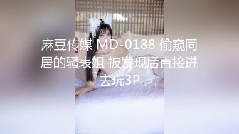 麻豆传媒 MD-0188 偷窥同居的骚表姐 被发现后直接进去玩3P